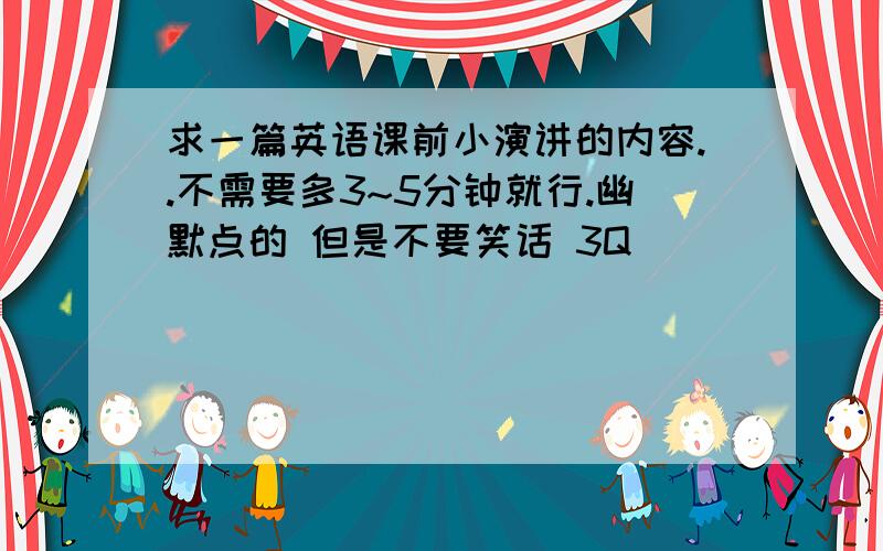 求一篇英语课前小演讲的内容..不需要多3~5分钟就行.幽默点的 但是不要笑话 3Q