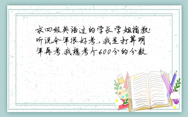 求四级英语过的学长学姐指教!听说今年很好考.,我是打算明年再考.我想考个600分的分数.