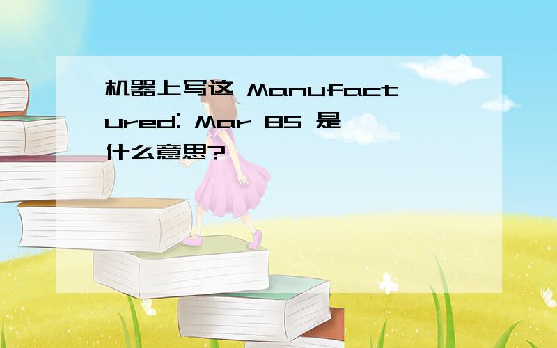 机器上写这 Manufactured: Mar 85 是什么意思?