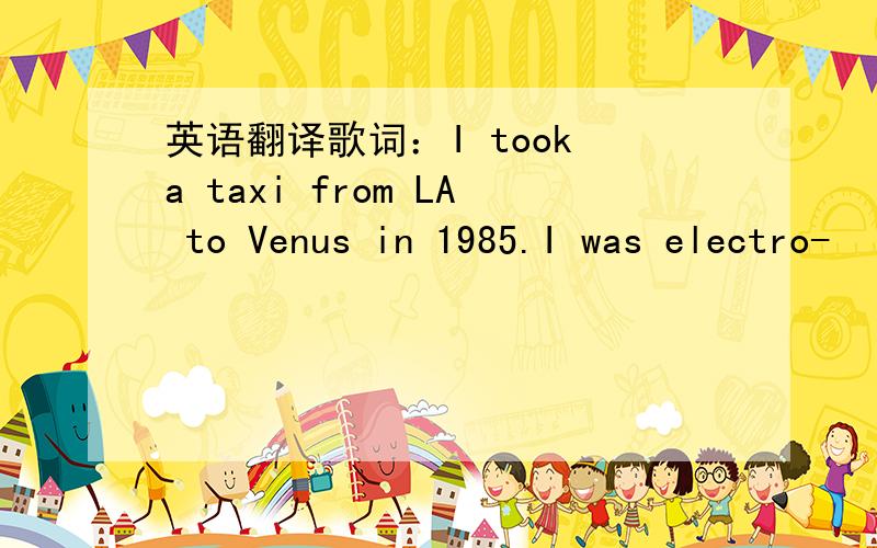 英语翻译歌词：I took a taxi from LA to Venus in 1985.I was electro-