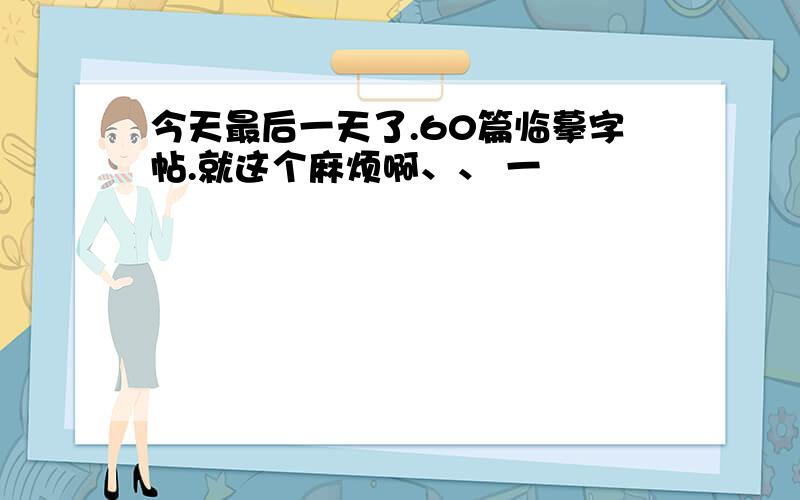 今天最后一天了.60篇临摹字帖.就这个麻烦啊、、 一