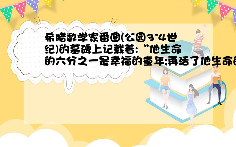 希腊数学家番图(公园3~4世纪)的墓碑上记载着:“他生命的六分之一是幸福的童年;再活了他生命的十二分之一,两颊长起了长长