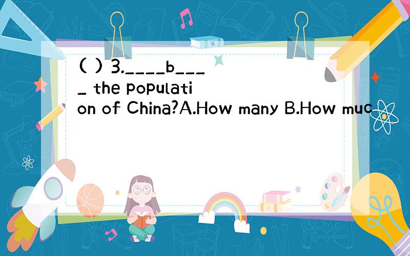 ( ) 3.____b____ the population of China?A.How many B.How muc