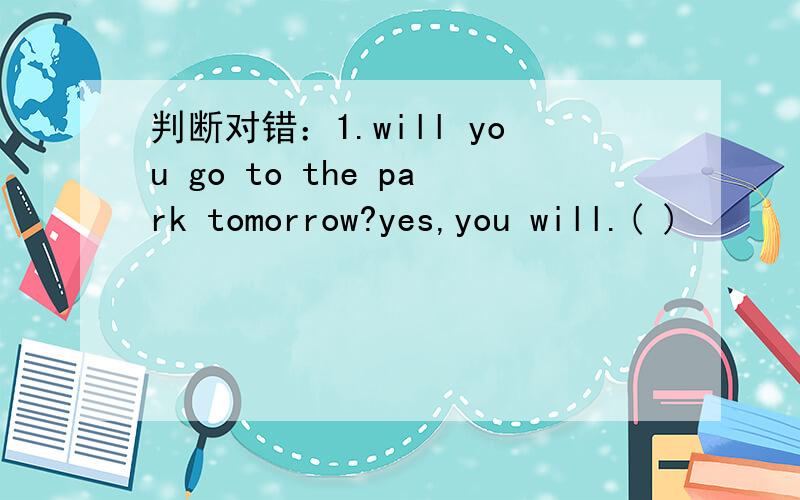 判断对错：1.will you go to the park tomorrow?yes,you will.( )