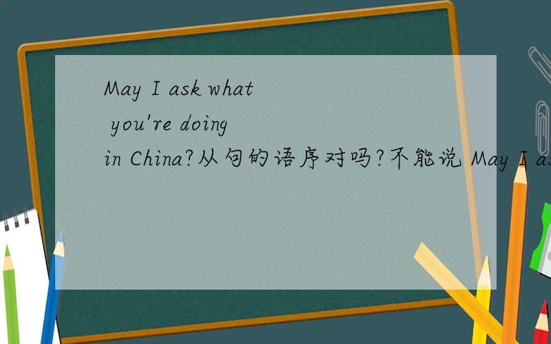 May I ask what you're doing in China?从句的语序对吗?不能说 May I ask w