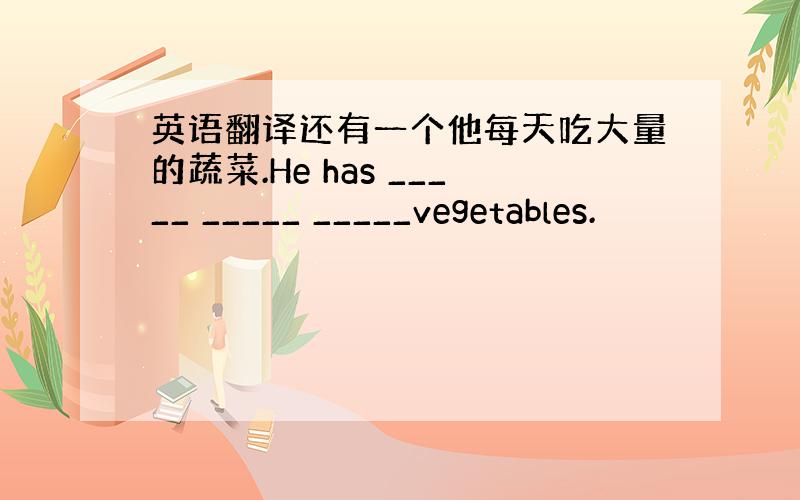 英语翻译还有一个他每天吃大量的蔬菜.He has _____ _____ _____vegetables.