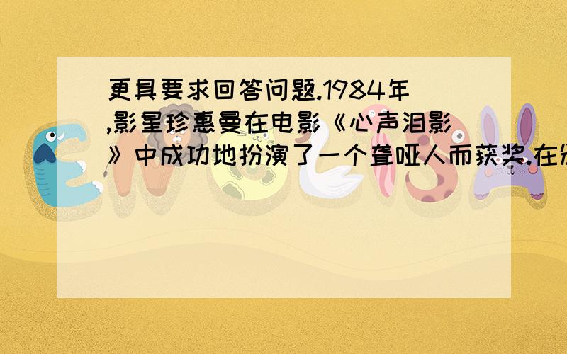 更具要求回答问题.1984年,影星珍惠曼在电影《心声泪影》中成功地扮演了一个聋哑人而获奖.在颁奖大会上,她的答谢词既简单