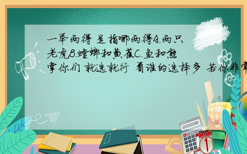 一举两得 是指哪两得A.两只老虎B.螳螂和黄雀C.鱼和熊掌你们 就选就行 看谁的选择多 若你非常肯定 就加以说明 （如：