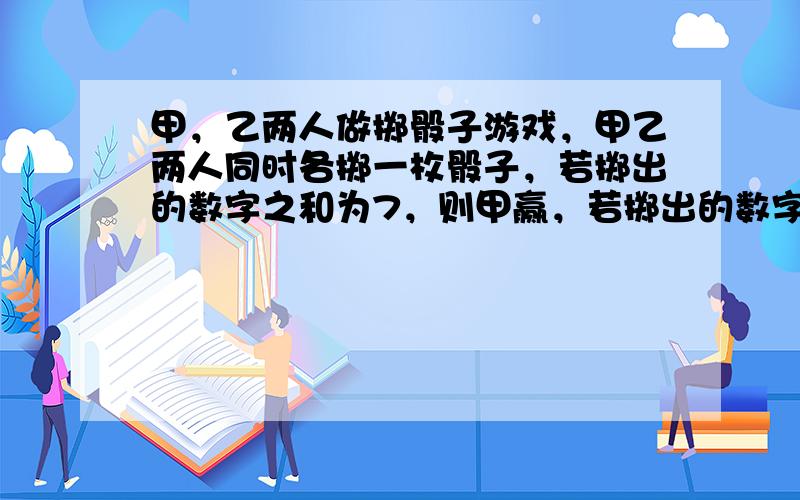 甲，乙两人做掷骰子游戏，甲乙两人同时各掷一枚骰子，若掷出的数字之和为7，则甲赢，若掷出的数字之和为5，则乙赢．你若参加这