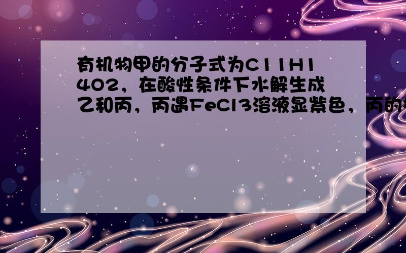 有机物甲的分子式为C11H14O2，在酸性条件下水解生成乙和丙，丙遇FeCl3溶液显紫色，丙的相对分子质量比乙大20.甲