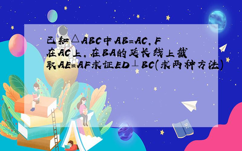 已知△ABC中AB＝AC,F在AC上,在BA的延长线上截取AE＝AF求证ED⊥BC(求两种方法)