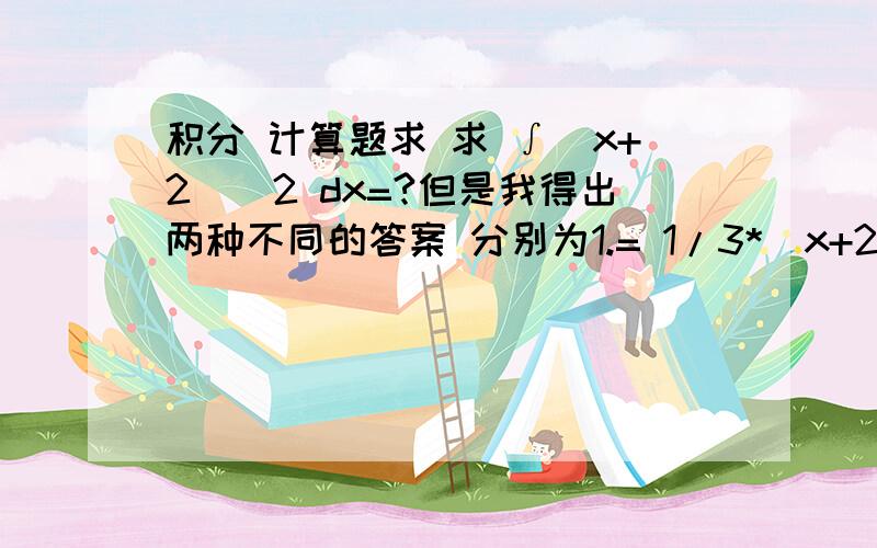 积分 计算题求 求 ∫（x+2)^2 dx=?但是我得出两种不同的答案 分别为1.= 1/3*（x+2)^3+c=1/3