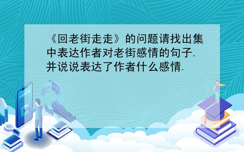 《回老街走走》的问题请找出集中表达作者对老街感情的句子.并说说表达了作者什么感情.