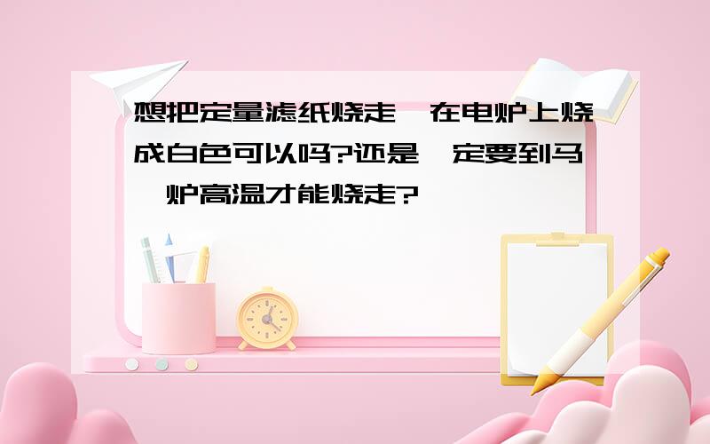 想把定量滤纸烧走,在电炉上烧成白色可以吗?还是一定要到马弗炉高温才能烧走?