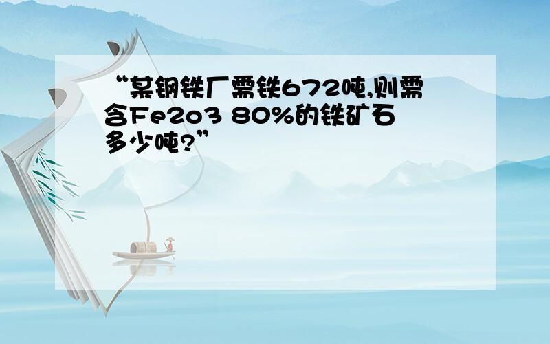 “某钢铁厂需铁672吨,则需含Fe2o3 80%的铁矿石多少吨?”