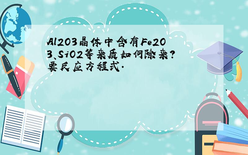 Al2O3晶体中含有Fe2O3、SiO2等杂质如何除杂?要反应方程式.