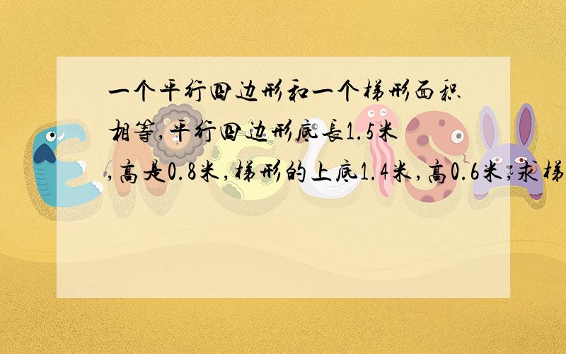 一个平行四边形和一个梯形面积相等,平行四边形底长1.5米,高是0.8米,梯形的上底1.4米,高0.6米,求梯形下底