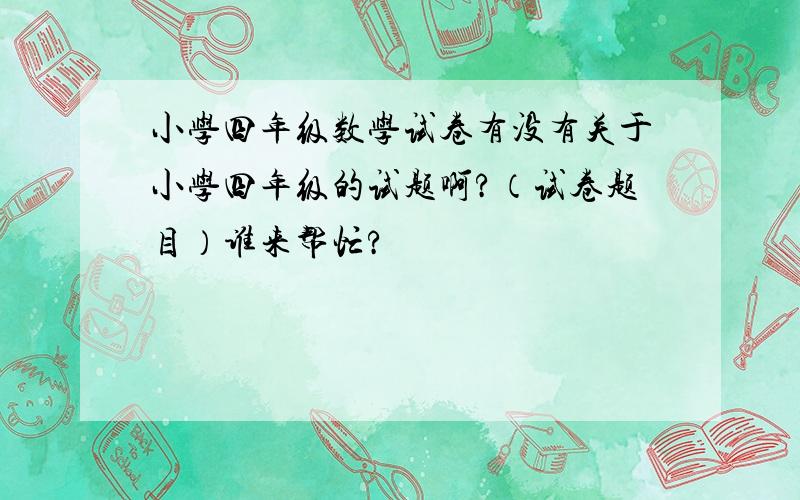 小学四年级数学试卷有没有关于小学四年级的试题啊?（试卷题目）谁来帮忙?