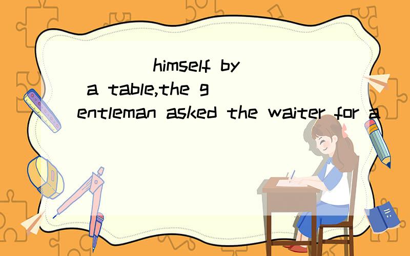 ____himself by a table,the gentleman asked the waiter for a