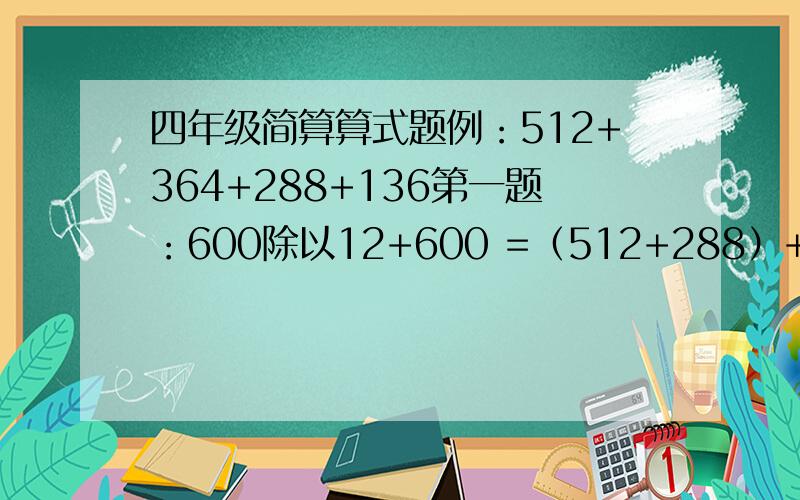 四年级简算算式题例：512+364+288+136第一题：600除以12+600 =（512+288）+（364+136