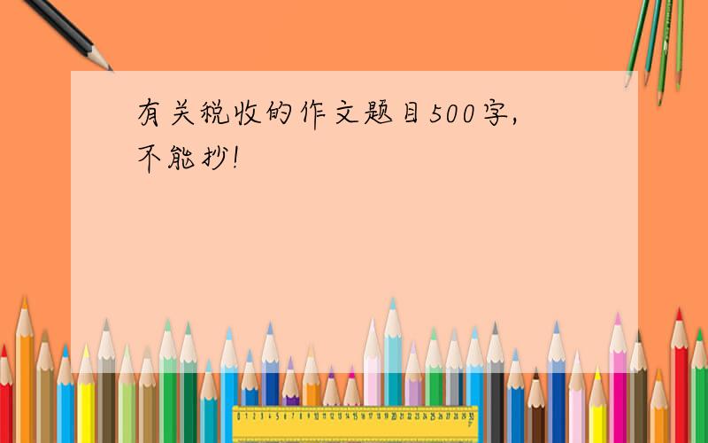 有关税收的作文题目500字,不能抄!