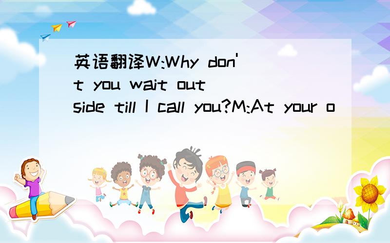 英语翻译W:Why don't you wait outside till I call you?M:At your o