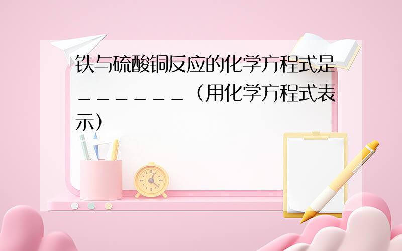 铁与硫酸铜反应的化学方程式是______（用化学方程式表示）