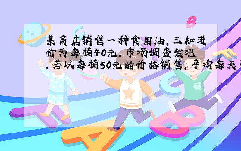 某商店销售一种食用油,已知进价为每桶40元,市场调查发现,若以每桶50元的价格销售,平均每天可以销售90桶油,若价格每升