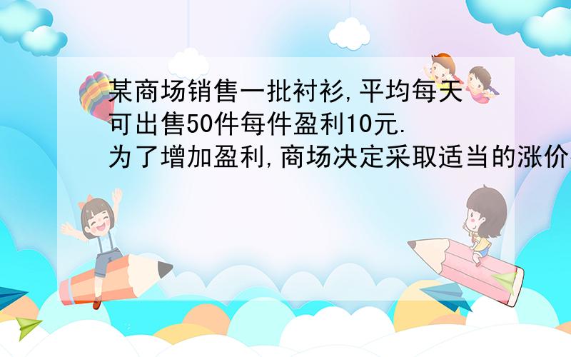 某商场销售一批衬衫,平均每天可出售50件每件盈利10元.为了增加盈利,商场决定采取适当的涨价措施.经调查发现,每件衬衫每