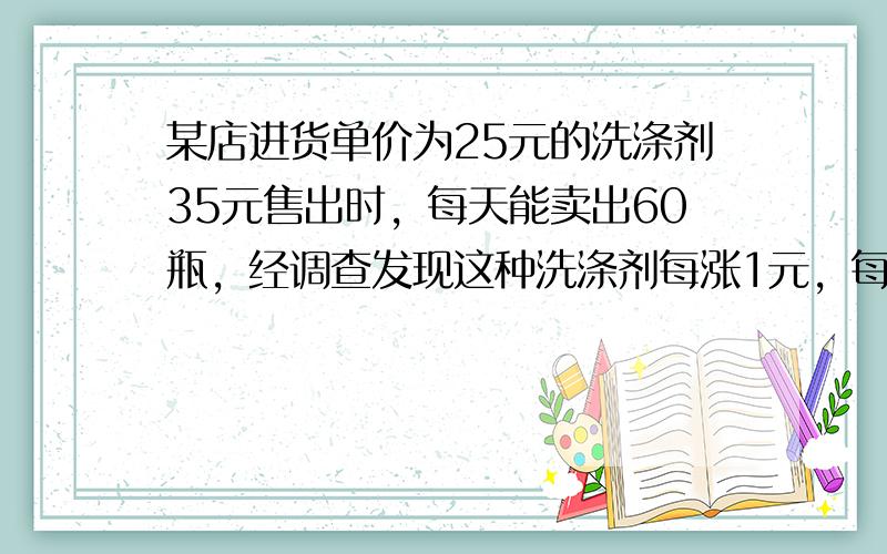 某店进货单价为25元的洗涤剂35元售出时，每天能卖出60瓶，经调查发现这种洗涤剂每涨1元，每天的销售量就减少2瓶．