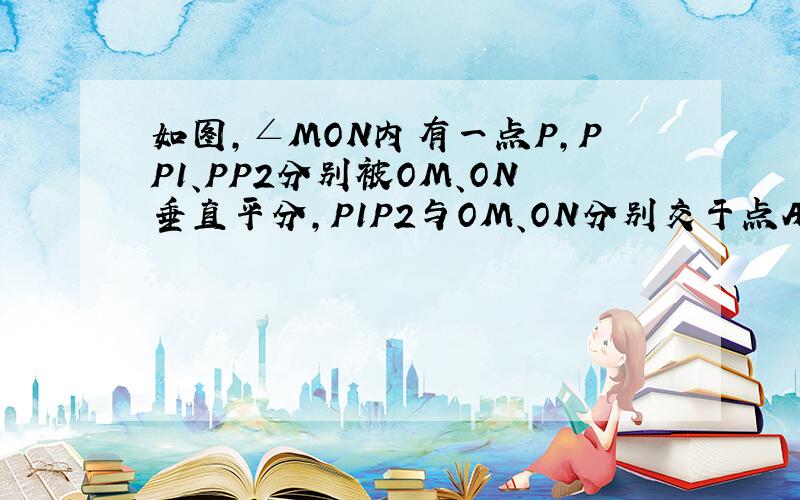 如图，∠MON内有一点P，PP1、PP2分别被OM、ON垂直平分，P1P2与OM、ON分别交于点A、B.若P1P2=10