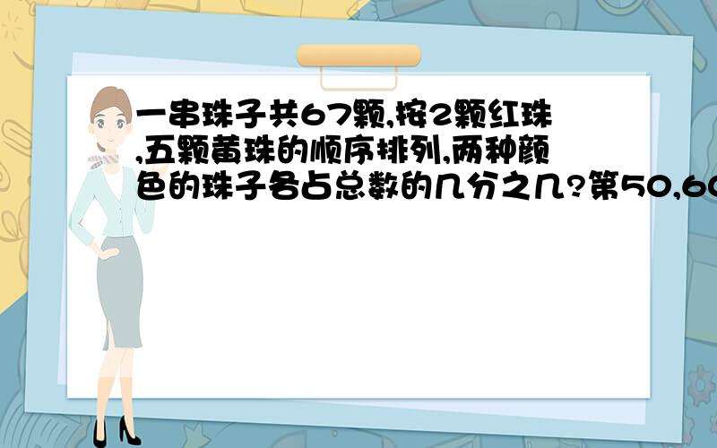 一串珠子共67颗,按2颗红珠,五颗黄珠的顺序排列,两种颜色的珠子各占总数的几分之几?第50,60颗各是什么颜色?