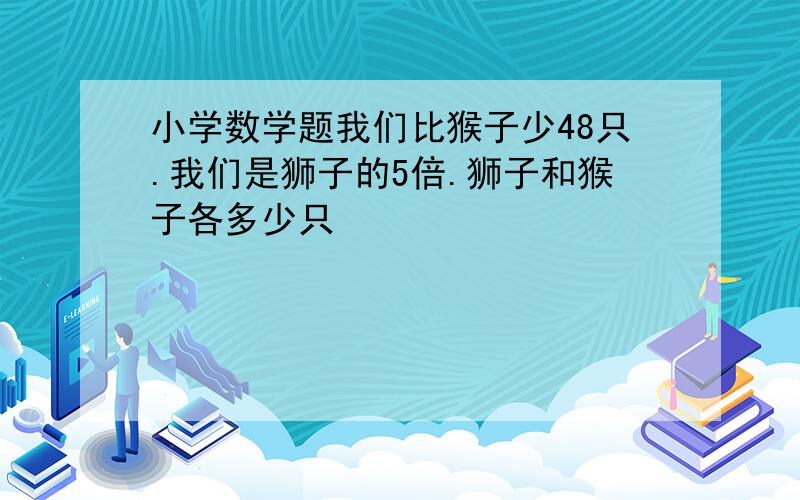 小学数学题我们比猴子少48只.我们是狮子的5倍.狮子和猴子各多少只