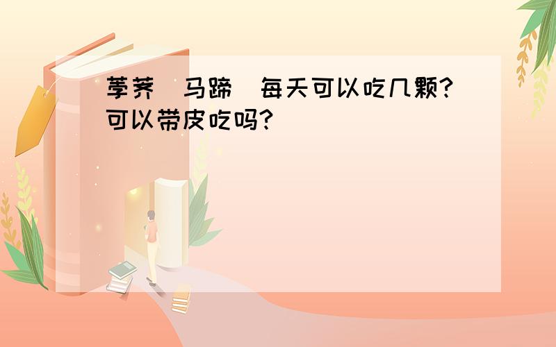 荸荠(马蹄)每天可以吃几颗?可以带皮吃吗?