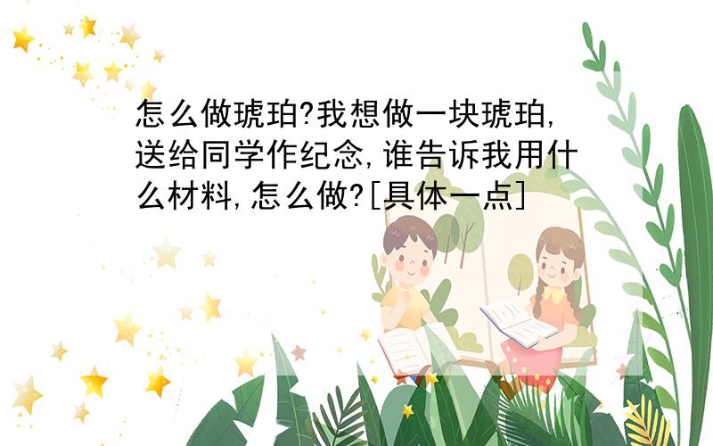 怎么做琥珀?我想做一块琥珀,送给同学作纪念,谁告诉我用什么材料,怎么做?[具体一点]