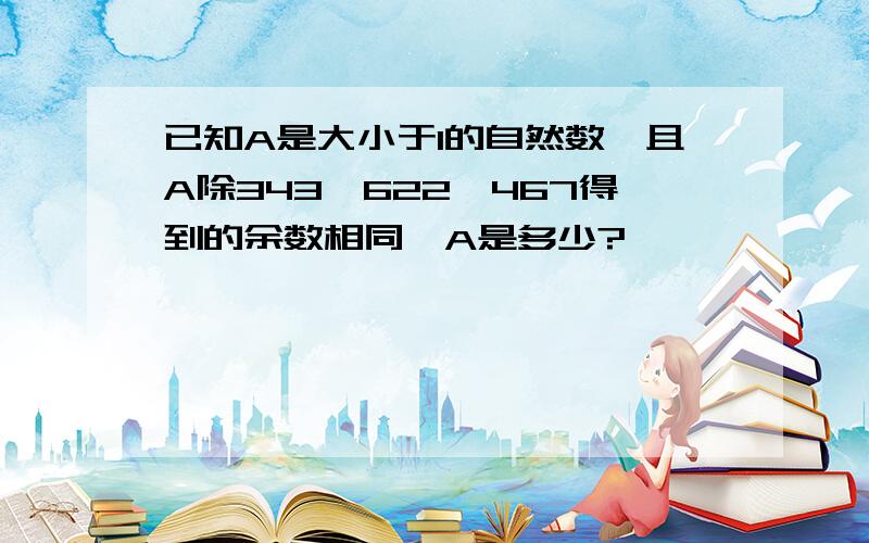 已知A是大小于1的自然数,且A除343、622、467得到的余数相同,A是多少?