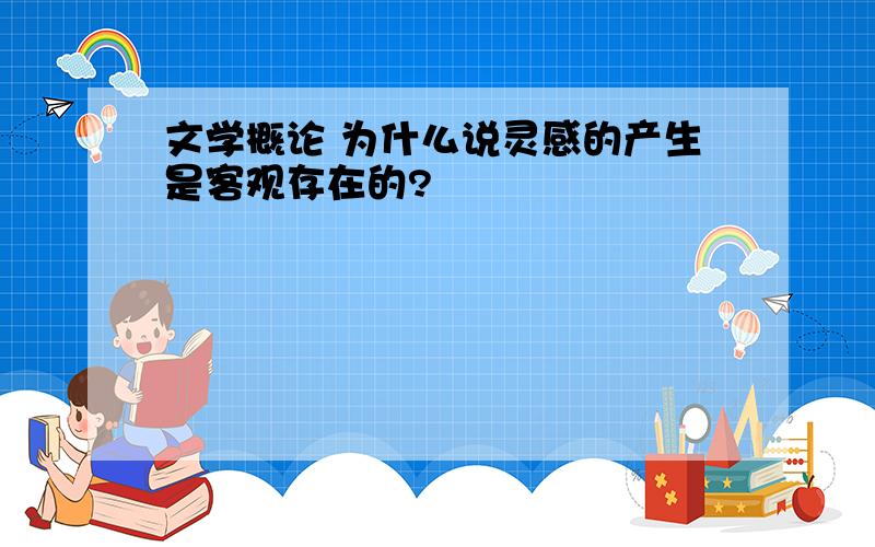 文学概论 为什么说灵感的产生是客观存在的?