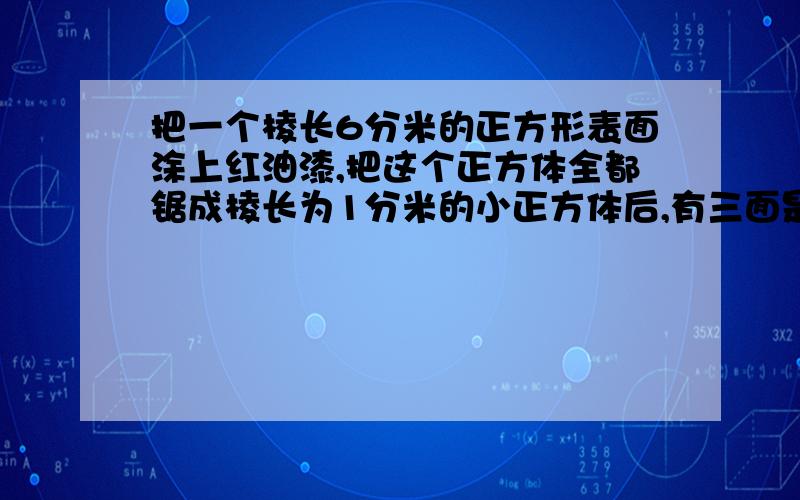 把一个棱长6分米的正方形表面涂上红油漆,把这个正方体全都锯成棱长为1分米的小正方体后,有三面是红色的小正方体有几块?有两