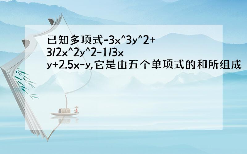 已知多项式-3x^3y^2+3/2x^2y^2-1/3xy+2.5x-y,它是由五个单项式的和所组成