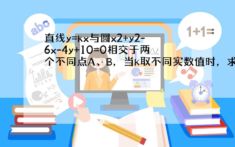 直线y=kx与圆x2+y2-6x-4y+10=0相交于两个不同点A、B，当k取不同实数值时，求AB中点的轨迹方程．