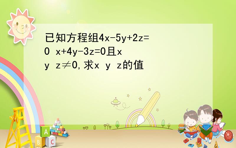 已知方程组4x-5y+2z=0 x+4y-3z=0且x y z≠0,求x y z的值