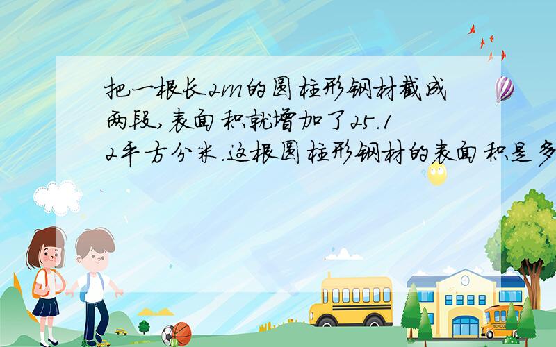 把一根长2m的圆柱形钢材截成两段,表面积就增加了25.12平方分米.这根圆柱形钢材的表面积是多少?