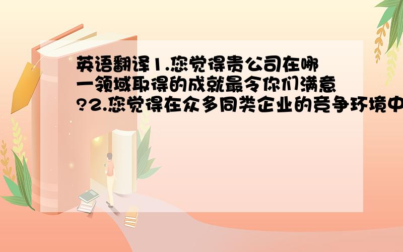 英语翻译1.您觉得贵公司在哪一领域取得的成就最令你们满意?2.您觉得在众多同类企业的竞争环境中,贵公司觉得自身最大的不足