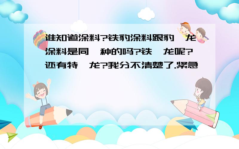 谁知道涂料?铁豹涂料跟豹氟龙涂料是同一种的吗?铁氟龙呢?还有特氟龙?我分不清楚了.紧急