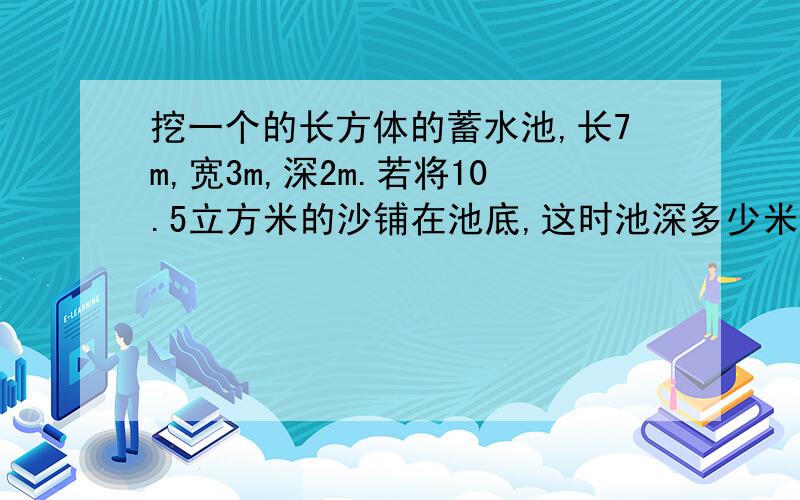 挖一个的长方体的蓄水池,长7m,宽3m,深2m.若将10.5立方米的沙铺在池底,这时池深多少米?