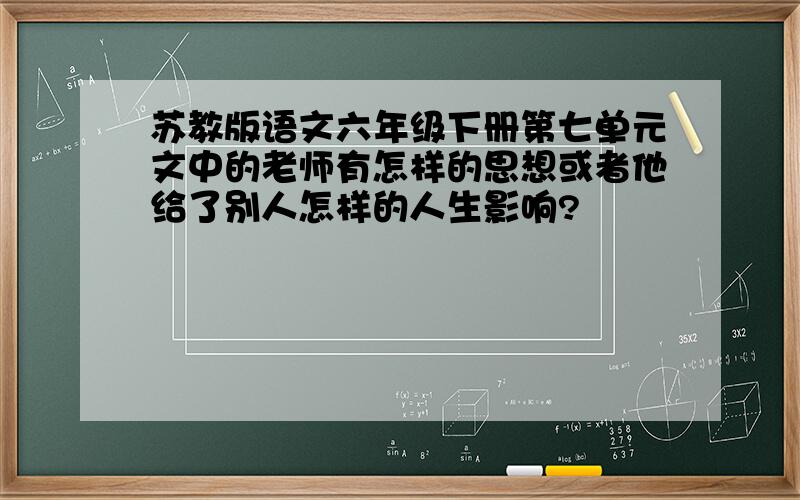 苏教版语文六年级下册第七单元文中的老师有怎样的思想或者他给了别人怎样的人生影响?