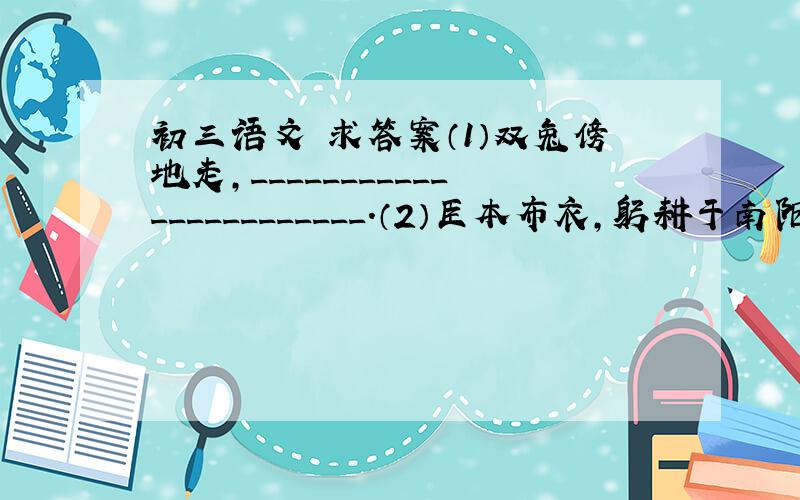 初三语文 求答案（1）双兔傍地走,_______________________.（2）臣本布衣,躬耕于南阳,苟全性命于