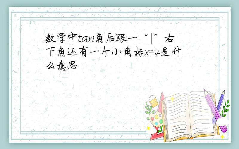 数学中tan角后跟一“|”右下角还有一个小角标x=2是什么意思