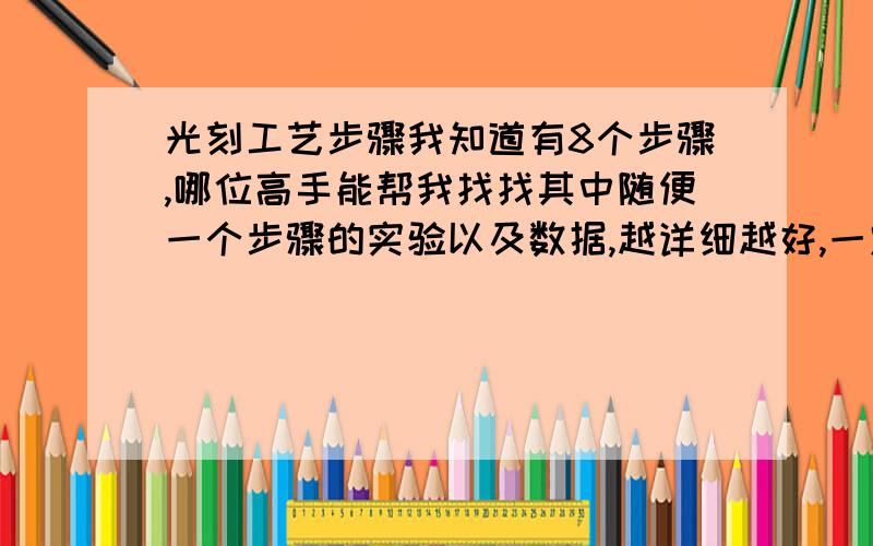 光刻工艺步骤我知道有8个步骤,哪位高手能帮我找找其中随便一个步骤的实验以及数据,越详细越好,一定重谢,1