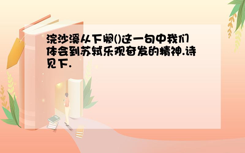 浣沙溪从下阙()这一句中我们体会到苏轼乐观奋发的精神.诗见下.